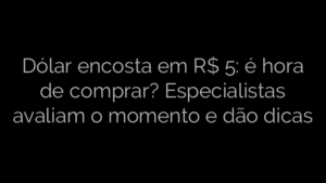 ​Dólar encosta em R$ 5: é hora de comprar? Especialistas avaliam o momento e dão dicas 